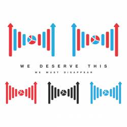 We Deserve This : We Must Disappear